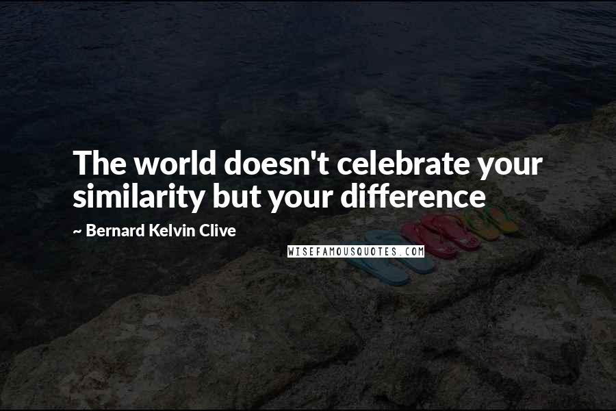 Bernard Kelvin Clive Quotes: The world doesn't celebrate your similarity but your difference