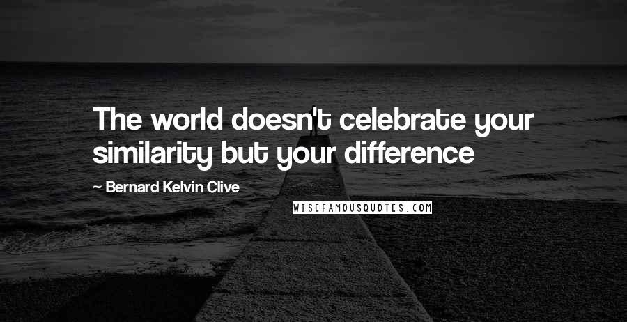 Bernard Kelvin Clive Quotes: The world doesn't celebrate your similarity but your difference