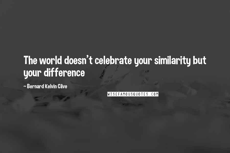 Bernard Kelvin Clive Quotes: The world doesn't celebrate your similarity but your difference