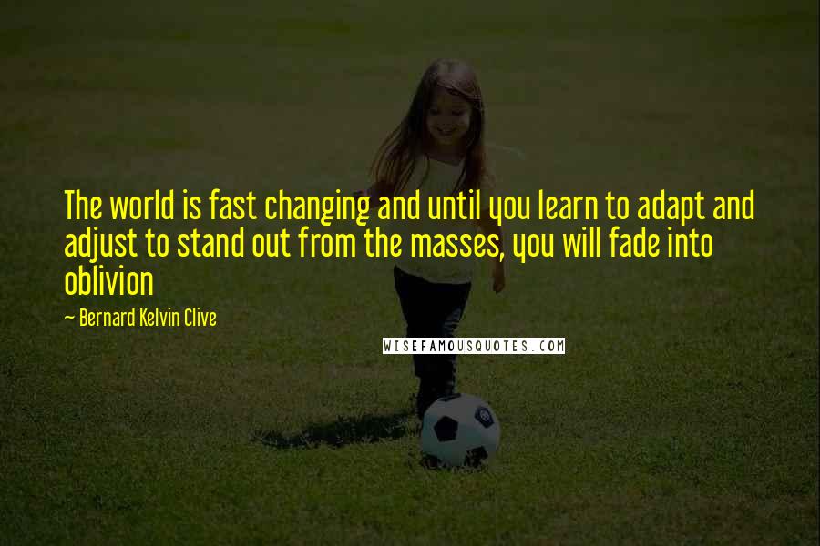 Bernard Kelvin Clive Quotes: The world is fast changing and until you learn to adapt and adjust to stand out from the masses, you will fade into oblivion