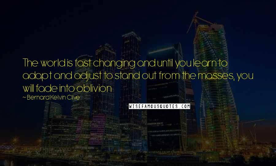 Bernard Kelvin Clive Quotes: The world is fast changing and until you learn to adapt and adjust to stand out from the masses, you will fade into oblivion