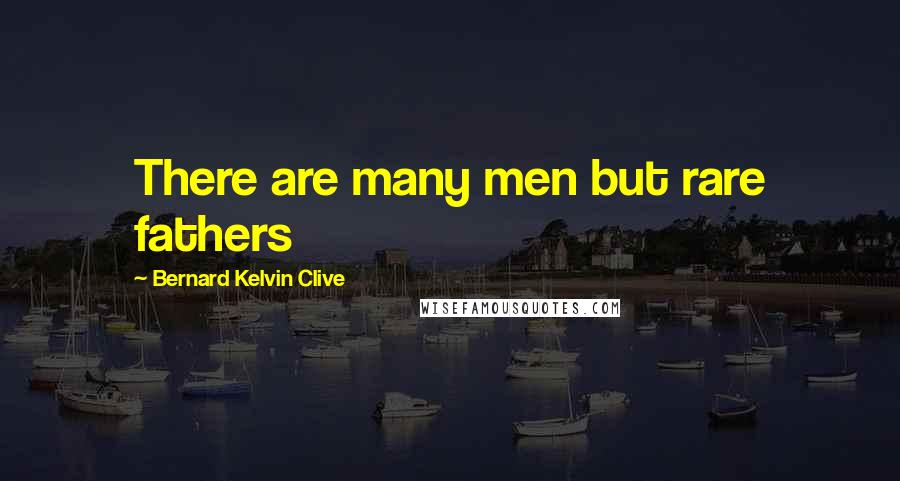 Bernard Kelvin Clive Quotes: There are many men but rare fathers