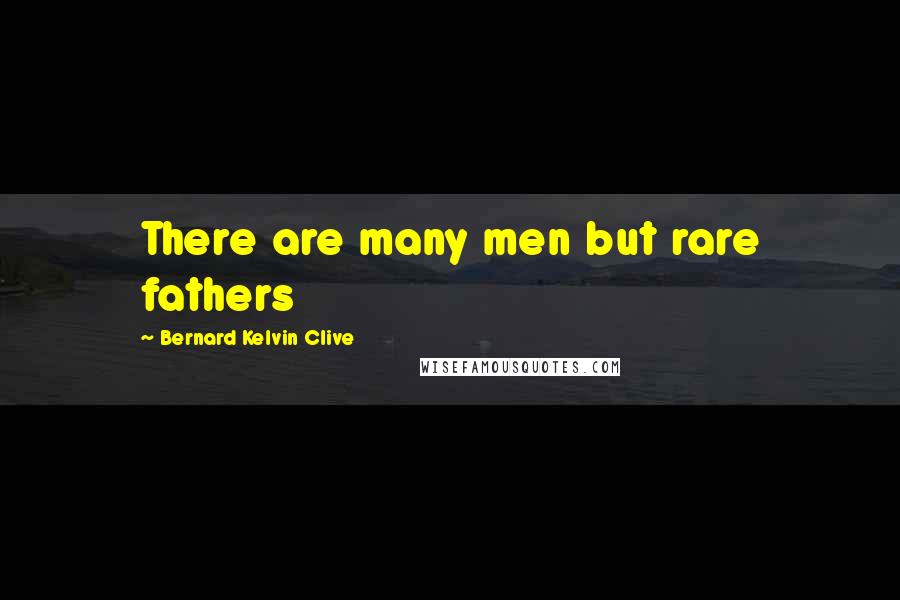 Bernard Kelvin Clive Quotes: There are many men but rare fathers