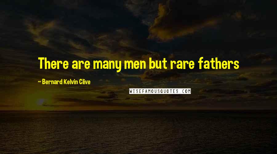 Bernard Kelvin Clive Quotes: There are many men but rare fathers