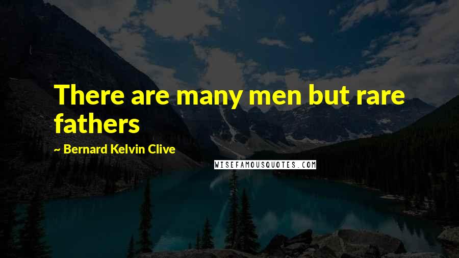 Bernard Kelvin Clive Quotes: There are many men but rare fathers