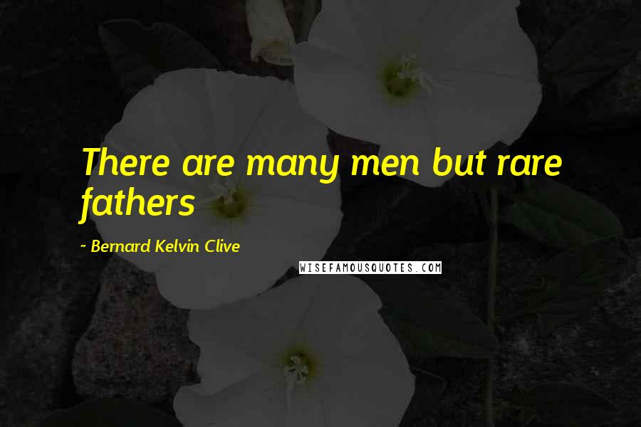 Bernard Kelvin Clive Quotes: There are many men but rare fathers