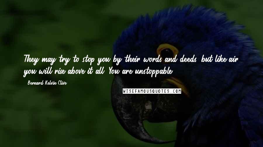 Bernard Kelvin Clive Quotes: They may try to stop you by their words and deeds, but like air you will rise above it all. You are unstoppable