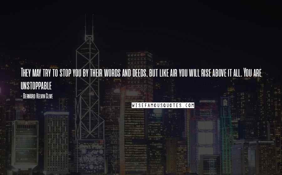Bernard Kelvin Clive Quotes: They may try to stop you by their words and deeds, but like air you will rise above it all. You are unstoppable