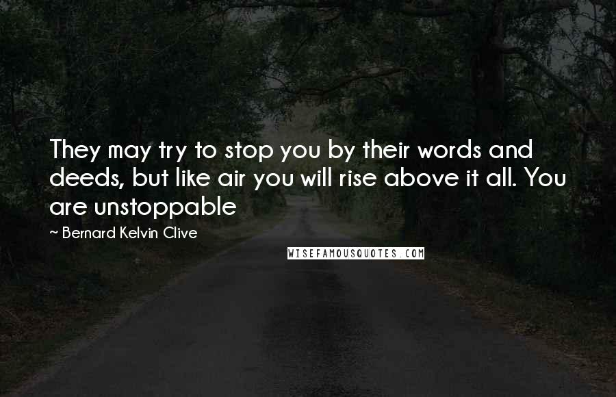 Bernard Kelvin Clive Quotes: They may try to stop you by their words and deeds, but like air you will rise above it all. You are unstoppable