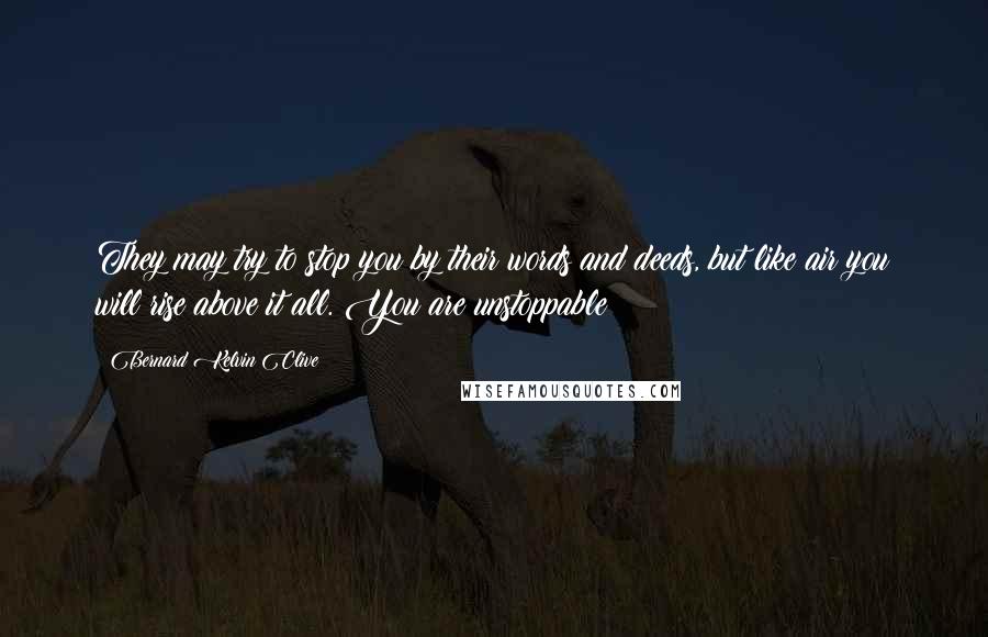 Bernard Kelvin Clive Quotes: They may try to stop you by their words and deeds, but like air you will rise above it all. You are unstoppable