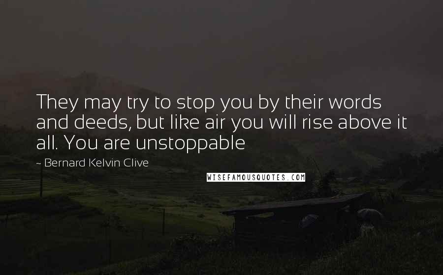 Bernard Kelvin Clive Quotes: They may try to stop you by their words and deeds, but like air you will rise above it all. You are unstoppable