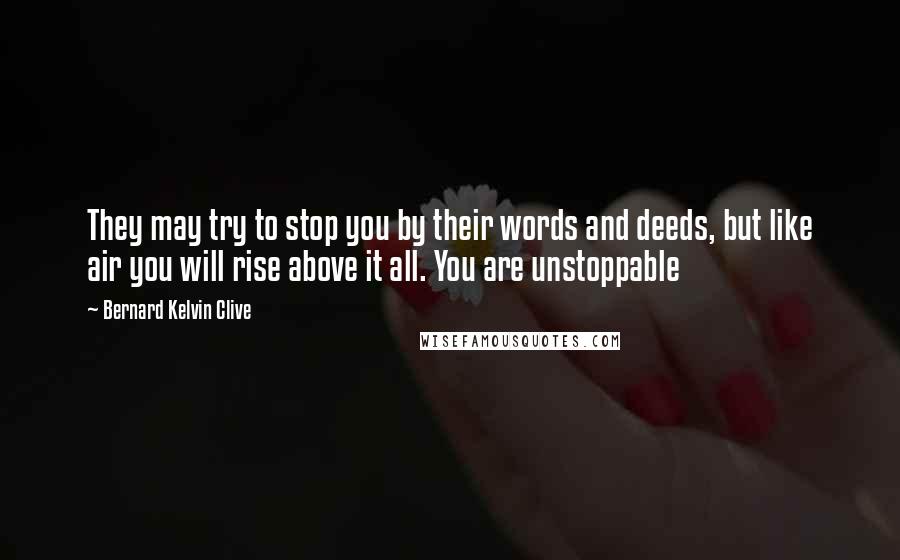 Bernard Kelvin Clive Quotes: They may try to stop you by their words and deeds, but like air you will rise above it all. You are unstoppable