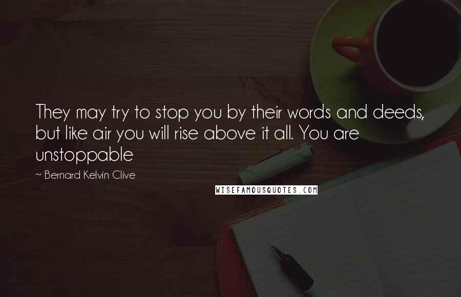 Bernard Kelvin Clive Quotes: They may try to stop you by their words and deeds, but like air you will rise above it all. You are unstoppable