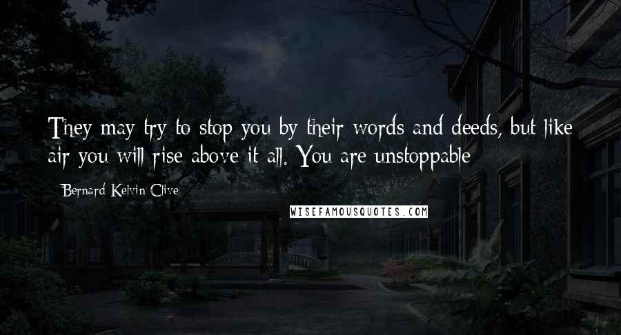 Bernard Kelvin Clive Quotes: They may try to stop you by their words and deeds, but like air you will rise above it all. You are unstoppable