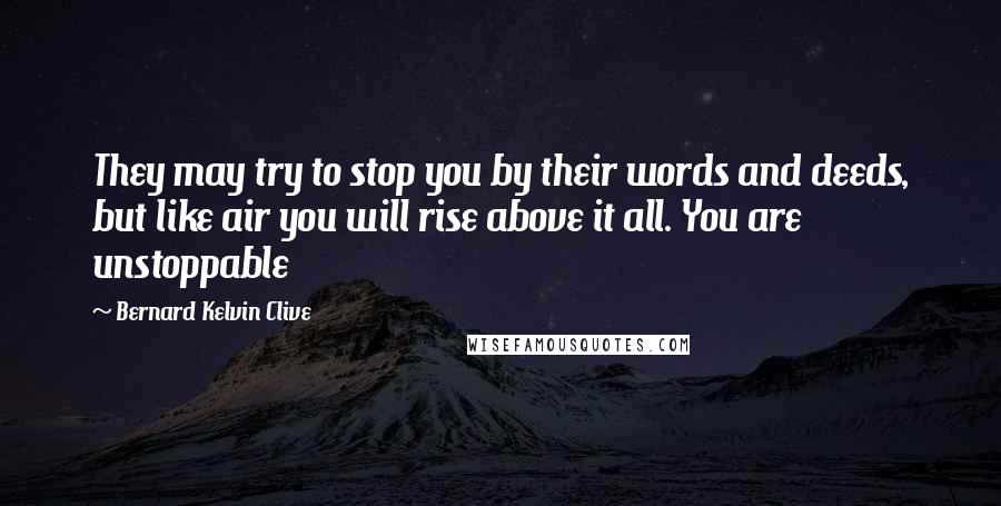 Bernard Kelvin Clive Quotes: They may try to stop you by their words and deeds, but like air you will rise above it all. You are unstoppable