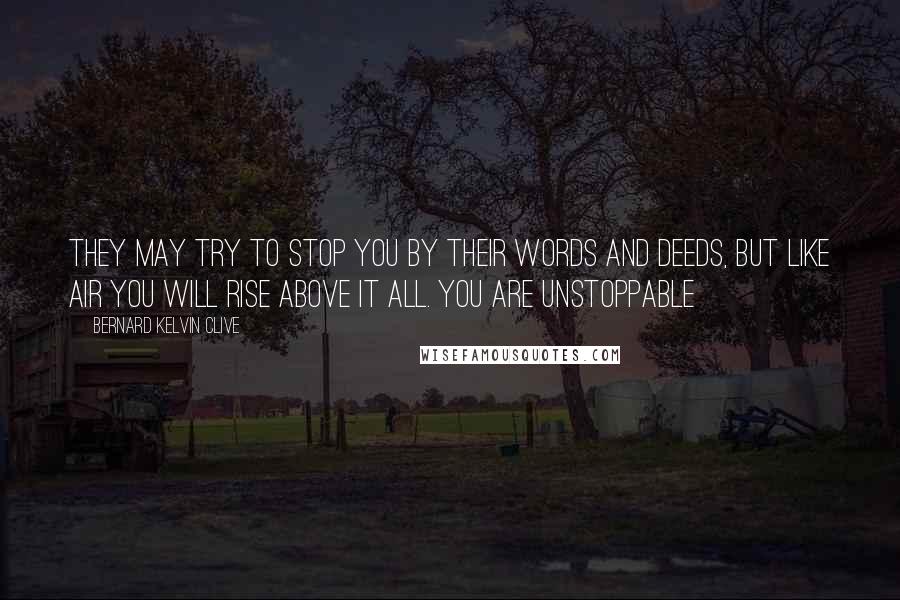 Bernard Kelvin Clive Quotes: They may try to stop you by their words and deeds, but like air you will rise above it all. You are unstoppable