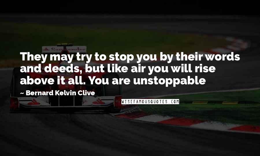Bernard Kelvin Clive Quotes: They may try to stop you by their words and deeds, but like air you will rise above it all. You are unstoppable