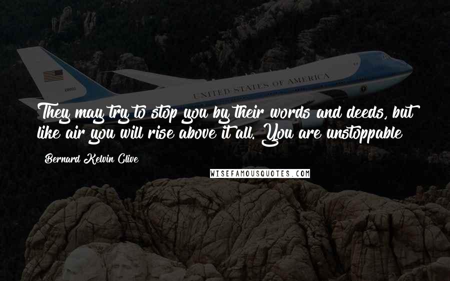 Bernard Kelvin Clive Quotes: They may try to stop you by their words and deeds, but like air you will rise above it all. You are unstoppable