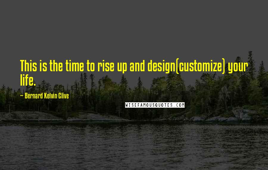 Bernard Kelvin Clive Quotes: This is the time to rise up and design(customize) your life.