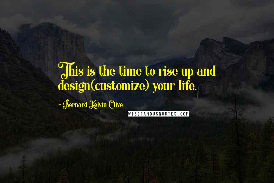 Bernard Kelvin Clive Quotes: This is the time to rise up and design(customize) your life.