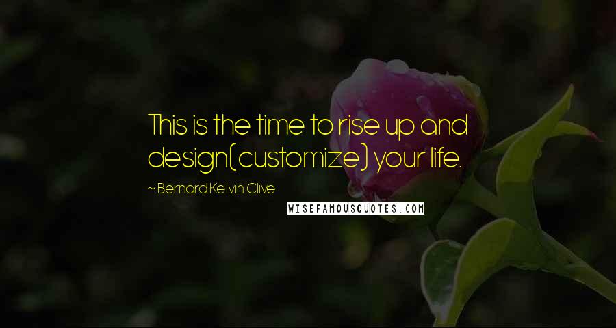 Bernard Kelvin Clive Quotes: This is the time to rise up and design(customize) your life.