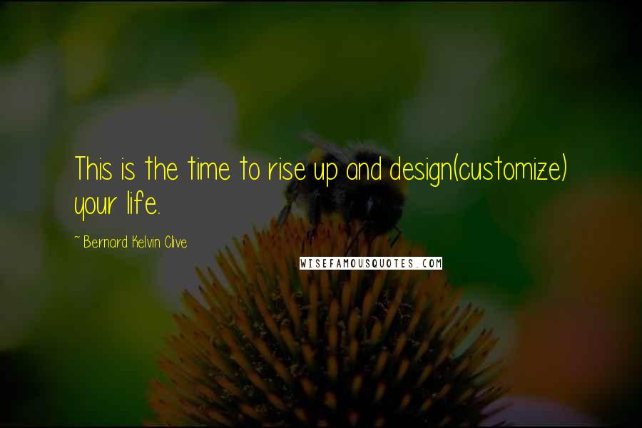 Bernard Kelvin Clive Quotes: This is the time to rise up and design(customize) your life.