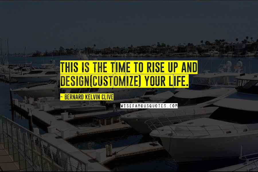 Bernard Kelvin Clive Quotes: This is the time to rise up and design(customize) your life.
