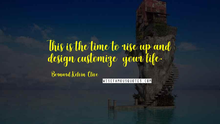 Bernard Kelvin Clive Quotes: This is the time to rise up and design(customize) your life.