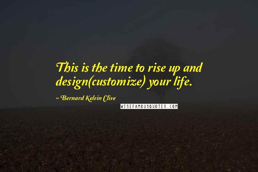 Bernard Kelvin Clive Quotes: This is the time to rise up and design(customize) your life.