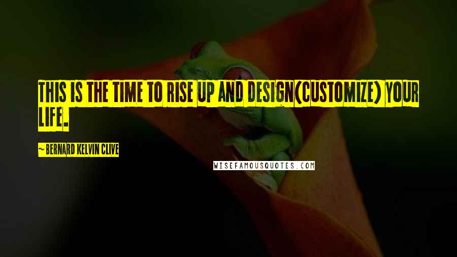 Bernard Kelvin Clive Quotes: This is the time to rise up and design(customize) your life.