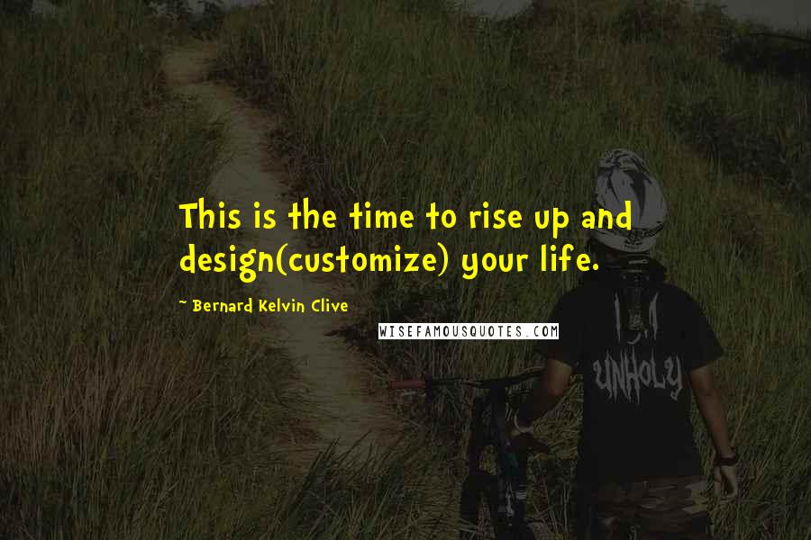 Bernard Kelvin Clive Quotes: This is the time to rise up and design(customize) your life.