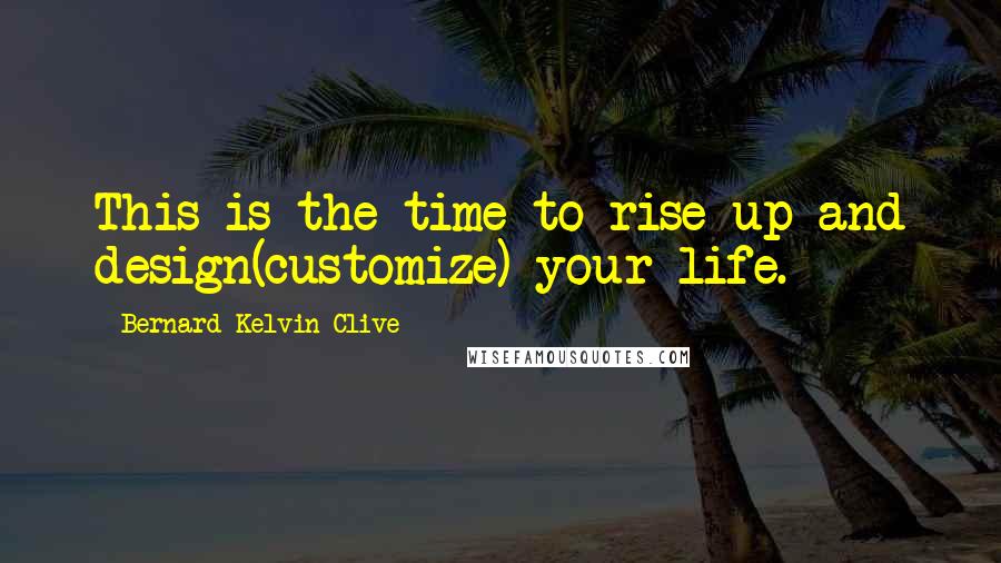 Bernard Kelvin Clive Quotes: This is the time to rise up and design(customize) your life.