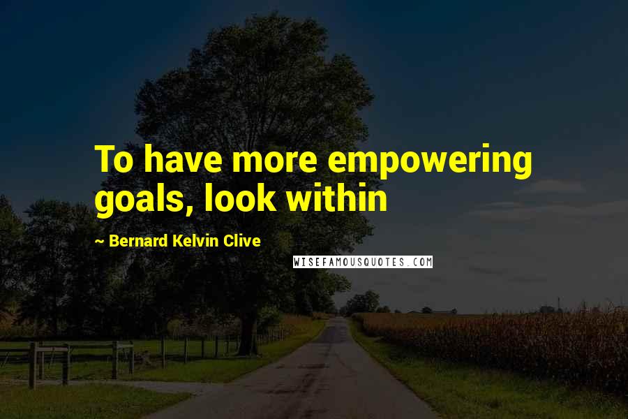 Bernard Kelvin Clive Quotes: To have more empowering goals, look within