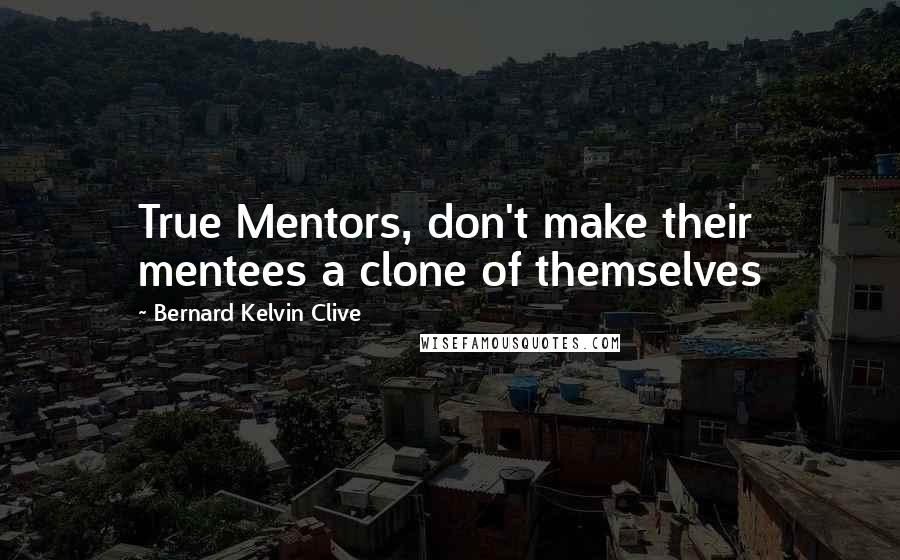 Bernard Kelvin Clive Quotes: True Mentors, don't make their mentees a clone of themselves