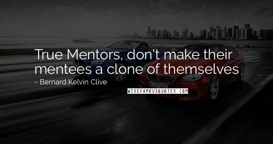 Bernard Kelvin Clive Quotes: True Mentors, don't make their mentees a clone of themselves