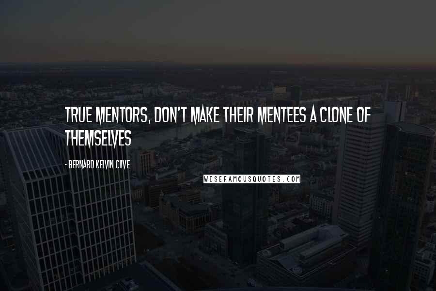 Bernard Kelvin Clive Quotes: True Mentors, don't make their mentees a clone of themselves