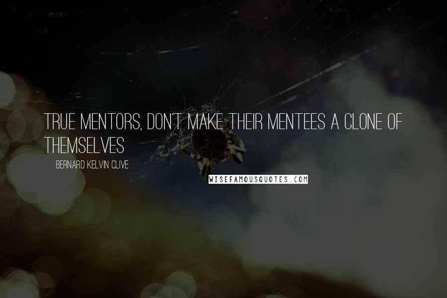 Bernard Kelvin Clive Quotes: True Mentors, don't make their mentees a clone of themselves
