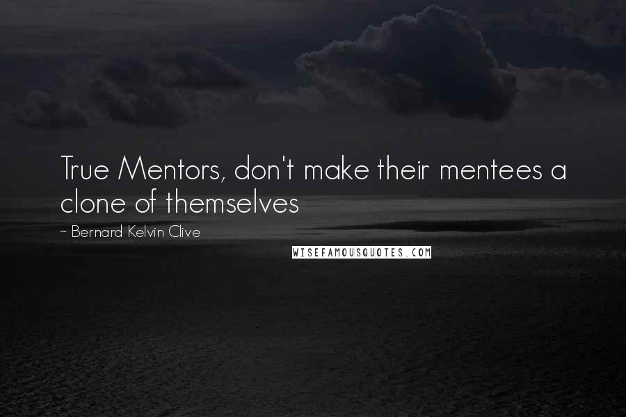 Bernard Kelvin Clive Quotes: True Mentors, don't make their mentees a clone of themselves