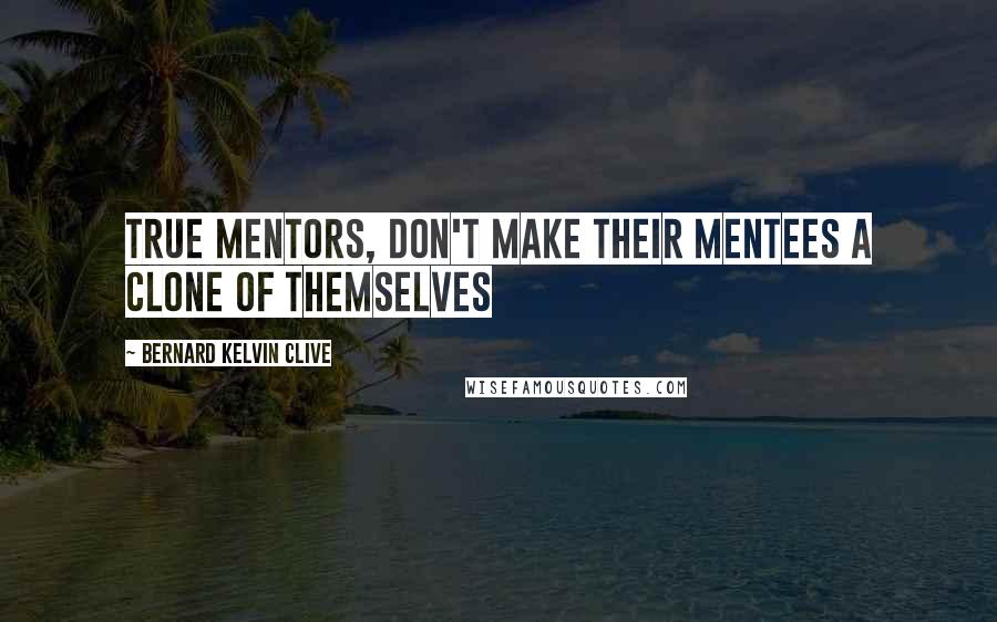 Bernard Kelvin Clive Quotes: True Mentors, don't make their mentees a clone of themselves