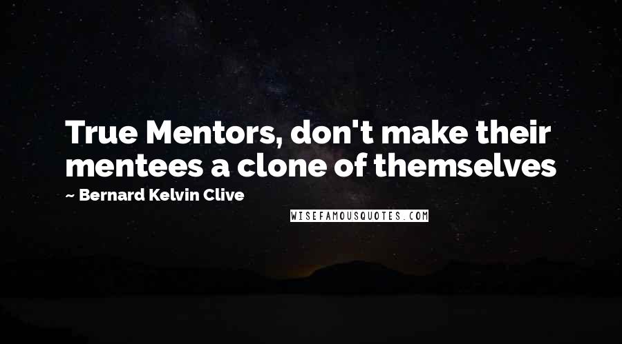 Bernard Kelvin Clive Quotes: True Mentors, don't make their mentees a clone of themselves