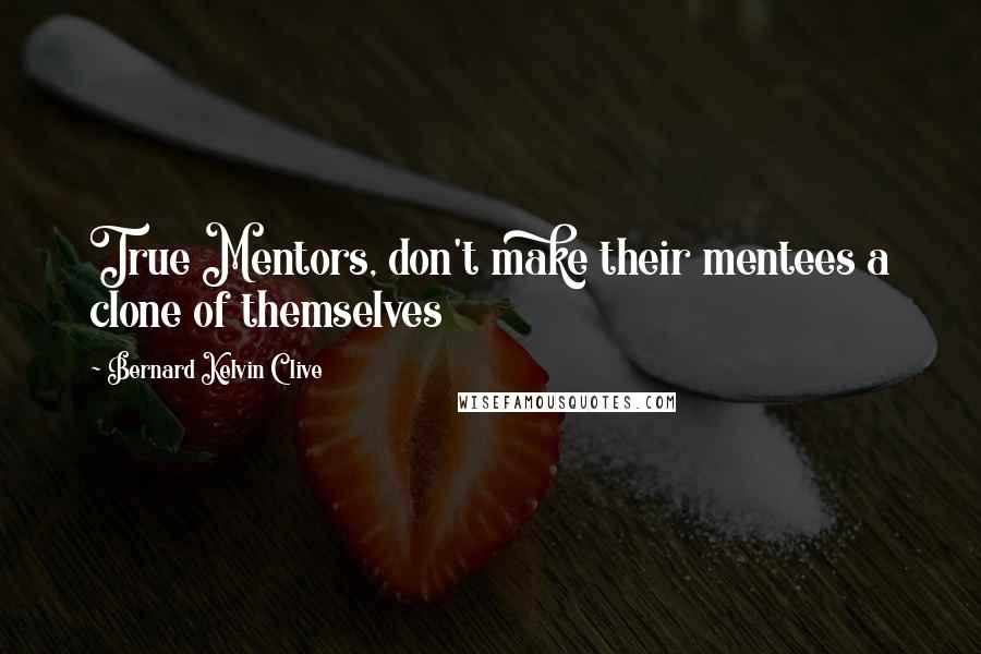 Bernard Kelvin Clive Quotes: True Mentors, don't make their mentees a clone of themselves