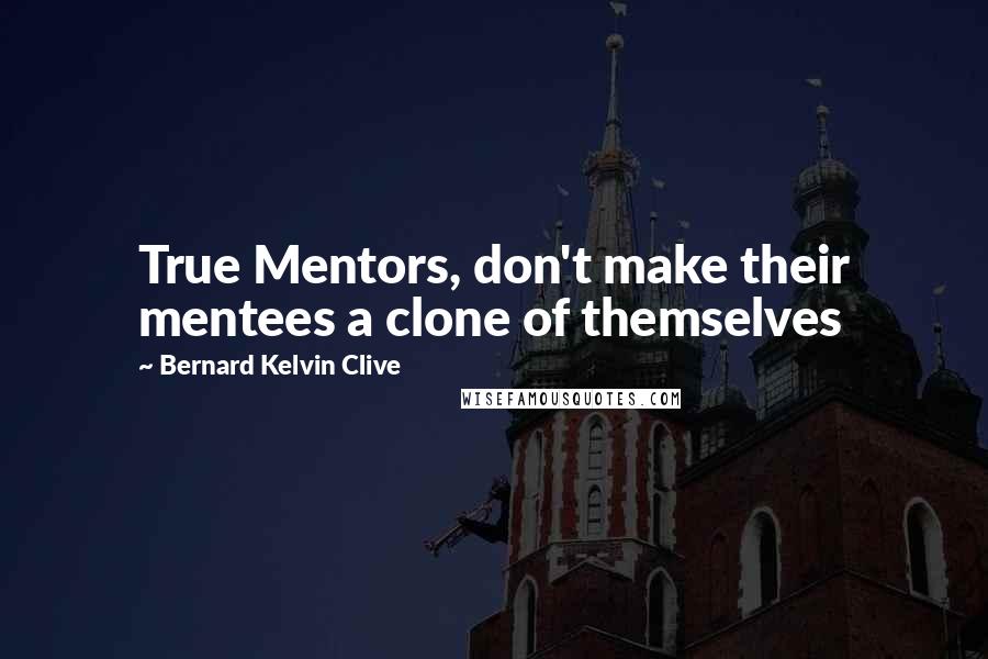 Bernard Kelvin Clive Quotes: True Mentors, don't make their mentees a clone of themselves