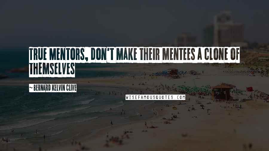 Bernard Kelvin Clive Quotes: True Mentors, don't make their mentees a clone of themselves