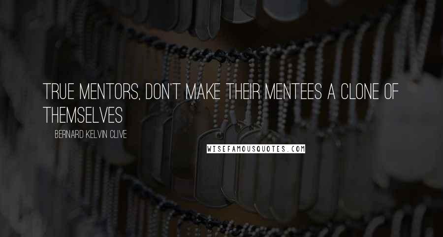 Bernard Kelvin Clive Quotes: True Mentors, don't make their mentees a clone of themselves