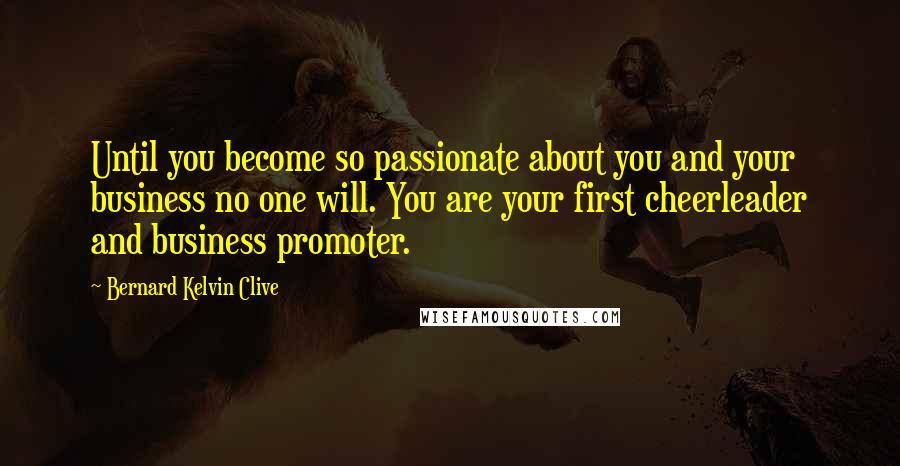 Bernard Kelvin Clive Quotes: Until you become so passionate about you and your business no one will. You are your first cheerleader and business promoter.