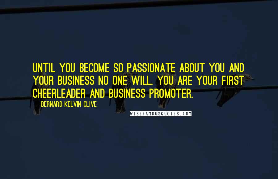 Bernard Kelvin Clive Quotes: Until you become so passionate about you and your business no one will. You are your first cheerleader and business promoter.