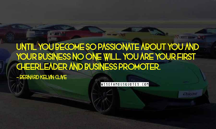Bernard Kelvin Clive Quotes: Until you become so passionate about you and your business no one will. You are your first cheerleader and business promoter.