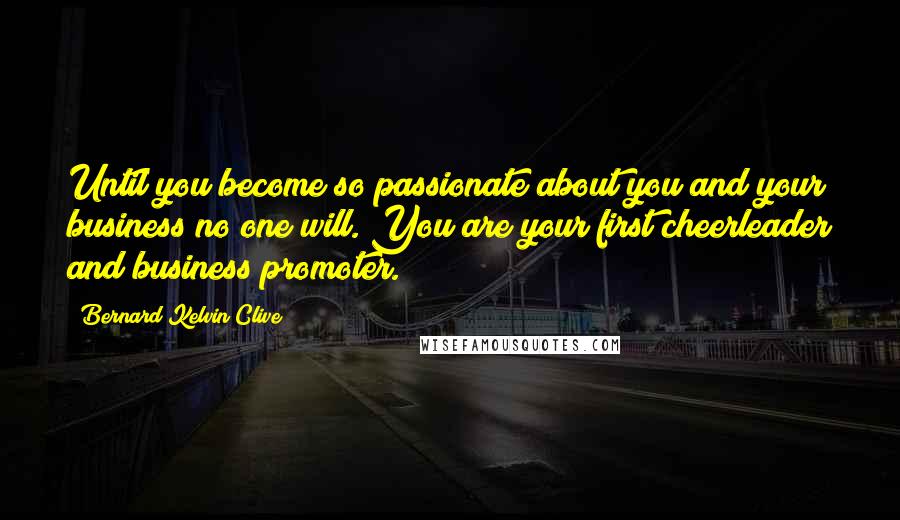 Bernard Kelvin Clive Quotes: Until you become so passionate about you and your business no one will. You are your first cheerleader and business promoter.