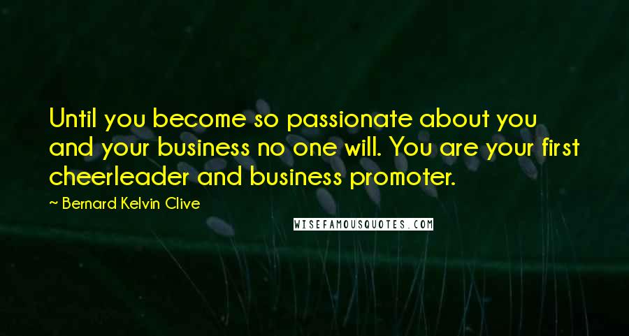 Bernard Kelvin Clive Quotes: Until you become so passionate about you and your business no one will. You are your first cheerleader and business promoter.