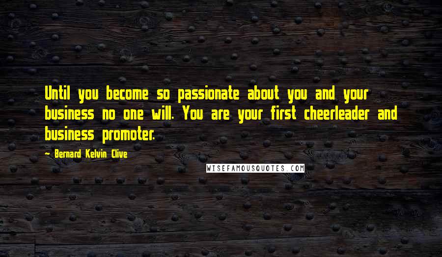 Bernard Kelvin Clive Quotes: Until you become so passionate about you and your business no one will. You are your first cheerleader and business promoter.